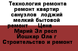 Технология ремонта ремонт квартир, санузлов, лоджий, мелкий бытовой  ремонт.  › Цена ­ 300 - Марий Эл респ., Йошкар-Ола г. Строительство и ремонт » Услуги   . Марий Эл респ.,Йошкар-Ола г.